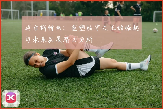 迈尔斯特纳：重塑防守之王的崛起与未来发展潜力分析