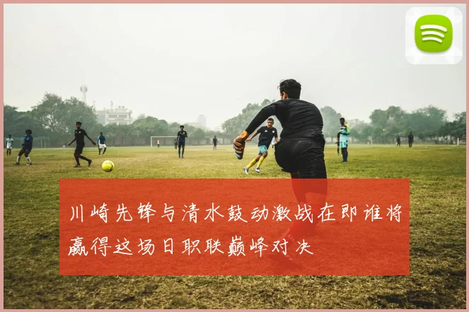 川崎先锋与清水鼓动激战在即谁将赢得这场日职联巅峰对决