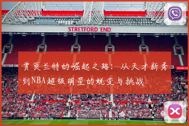 贾莫兰特的崛起之路：从天才新秀到NBA超级明星的蜕变与挑战