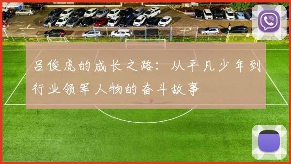 吕俊虎的成长之路：从平凡少年到行业领军人物的奋斗故事
