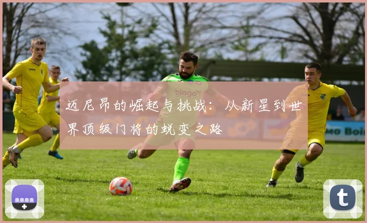 迈尼昂的崛起与挑战：从新星到世界顶级门将的蜕变之路
