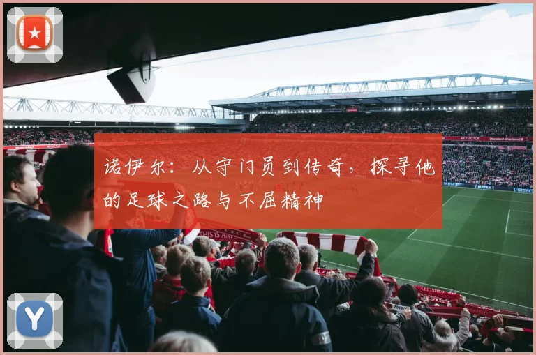 诺伊尔：从守门员到传奇，探寻他的足球之路与不屈精神