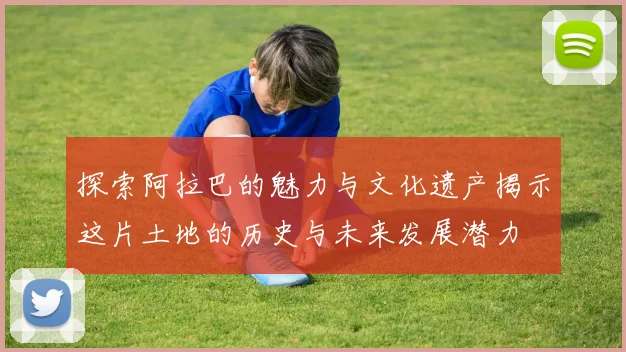 探索阿拉巴的魅力与文化遗产揭示这片土地的历史与未来发展潜力