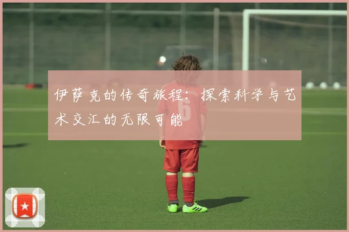 伊萨克的传奇旅程：探索科学与艺术交汇的无限可能