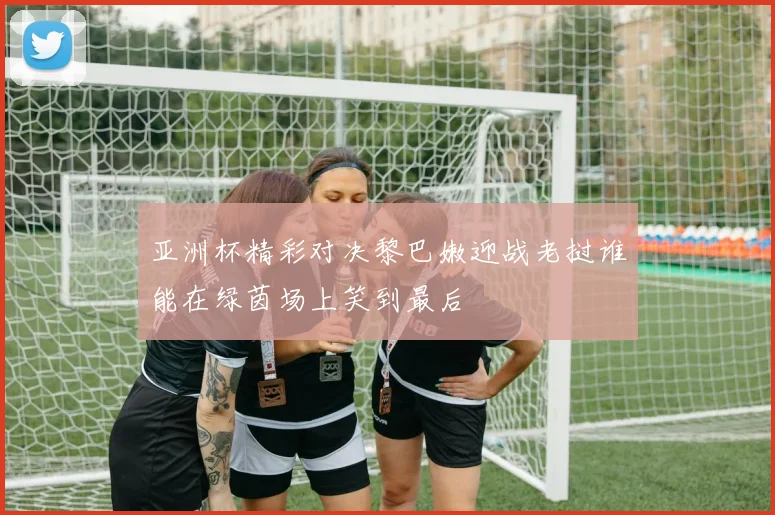 亚洲杯精彩对决黎巴嫩迎战老挝谁能在绿茵场上笑到最后