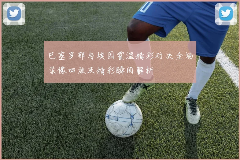 巴塞罗那与埃因霍温精彩对决全场录像回放及精彩瞬间解析