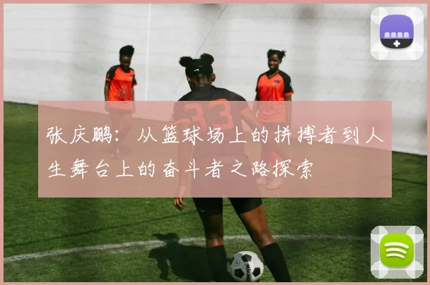 张庆鹏：从篮球场上的拼搏者到人生舞台上的奋斗者之路探索