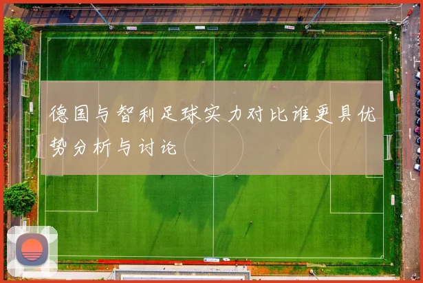 德国与智利足球实力对比谁更具优势分析与讨论