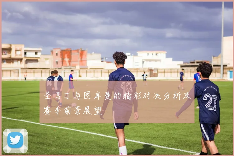圣马丁与图库曼的精彩对决分析及赛季前景展望