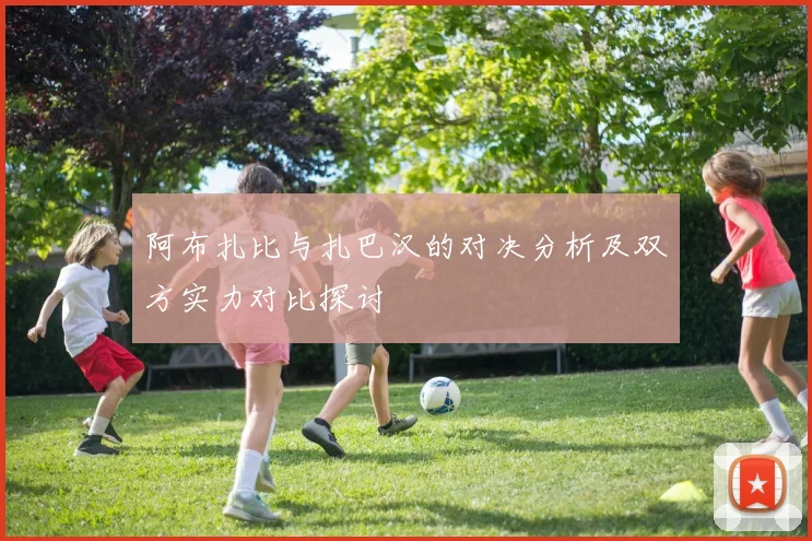 阿布扎比与扎巴汉的对决分析及双方实力对比探讨