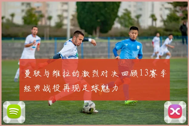 曼联与维拉的激烈对决回顾13赛季经典战役再现足球魅力